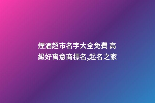 煙酒超市名字大全免費 高級好寓意商標名,起名之家-第1張-店鋪起名-玄機派